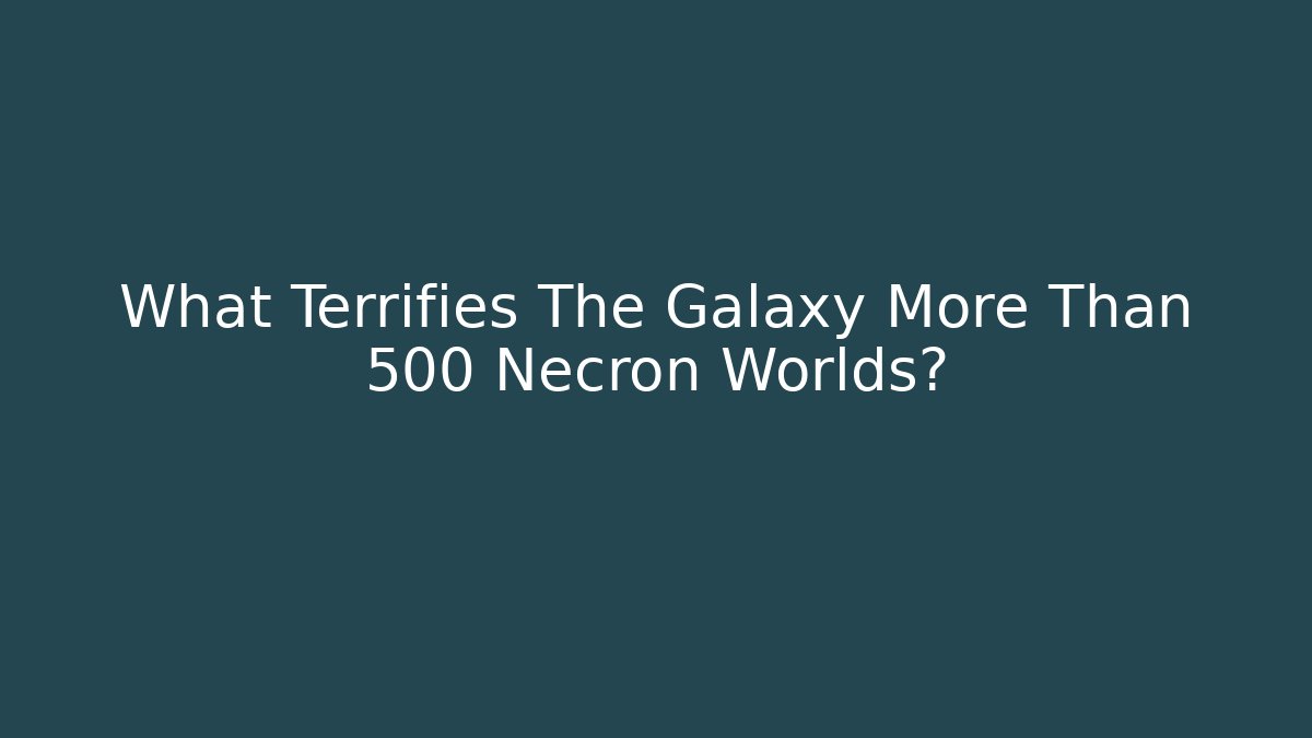 What Terrifies The Galaxy More Than 500 Necron Worlds?