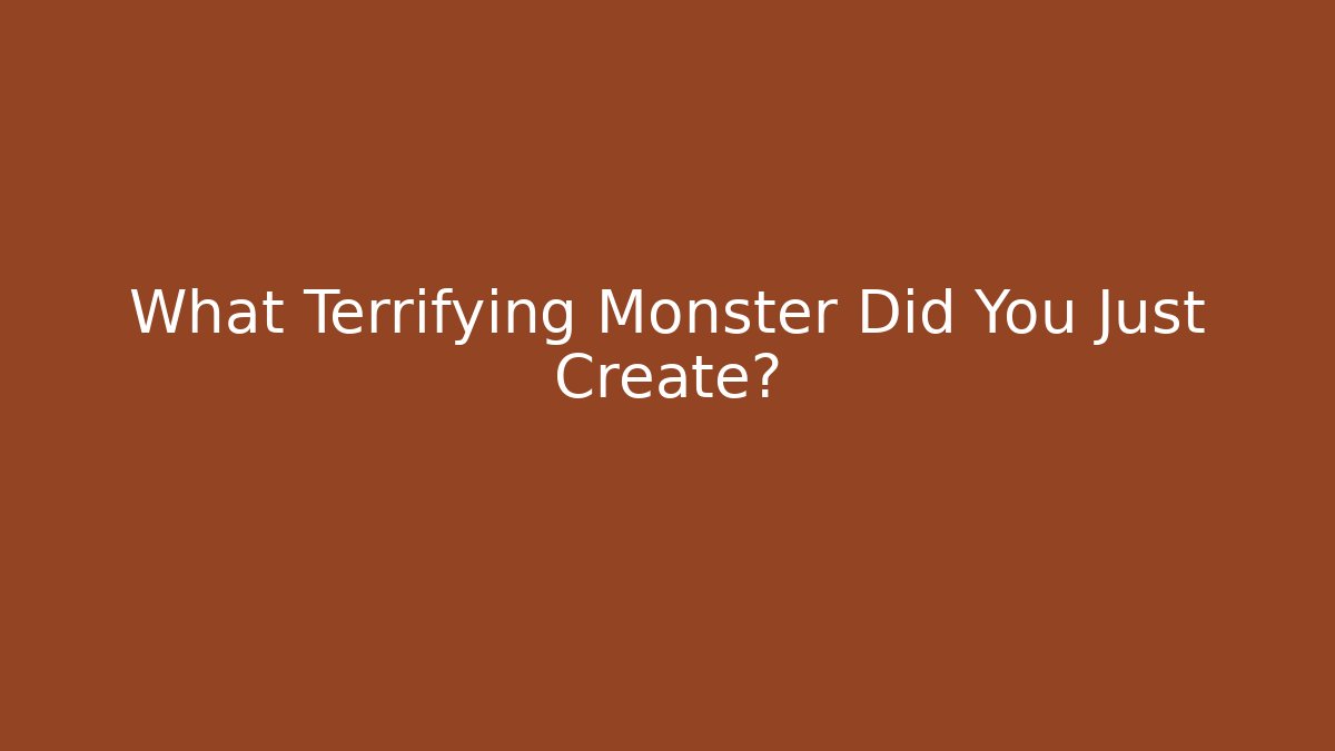 What Terrifying Monster Did You Just Create?