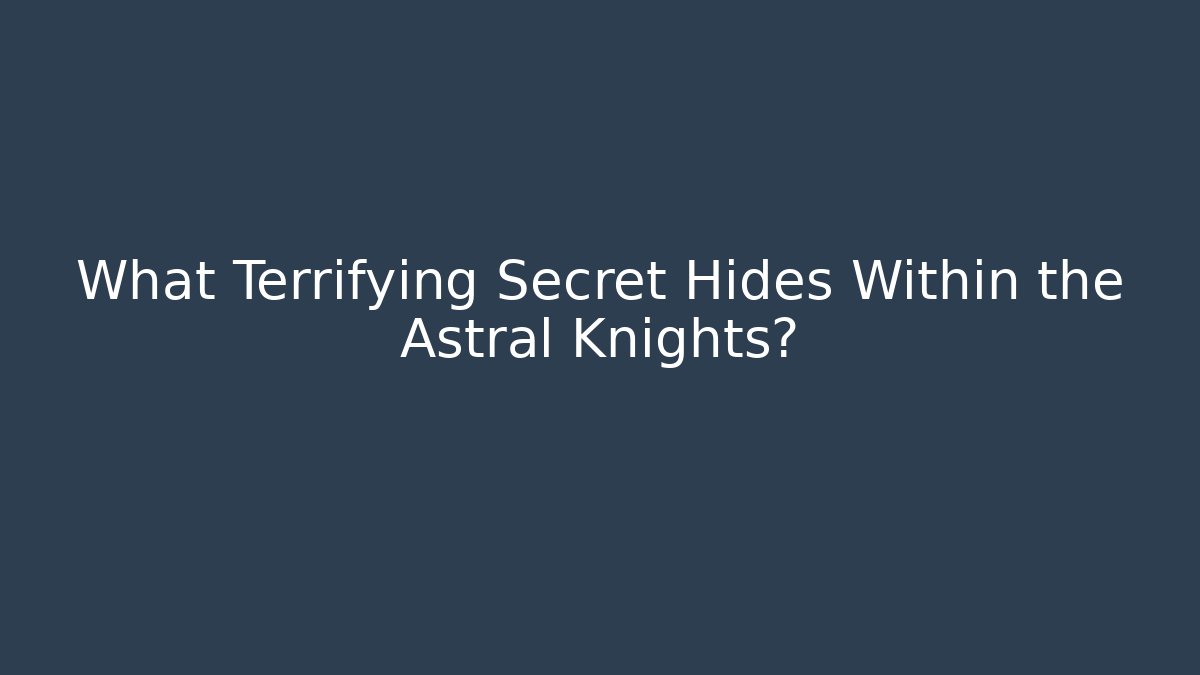 What Terrifying Secret Hides Within the Astral Knights?