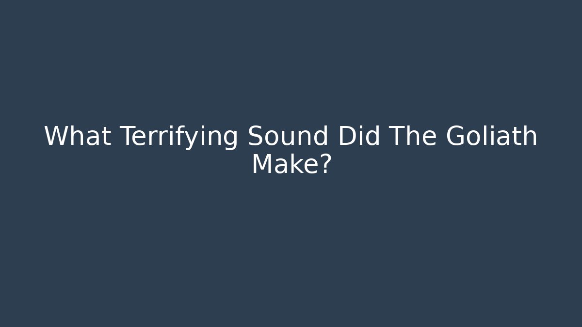 What Terrifying Sound Did The Goliath Make?
