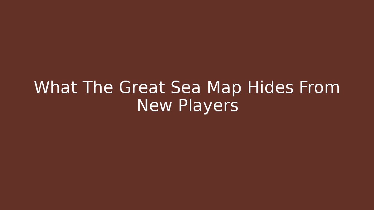 What The Great Sea Map Hides From New Players