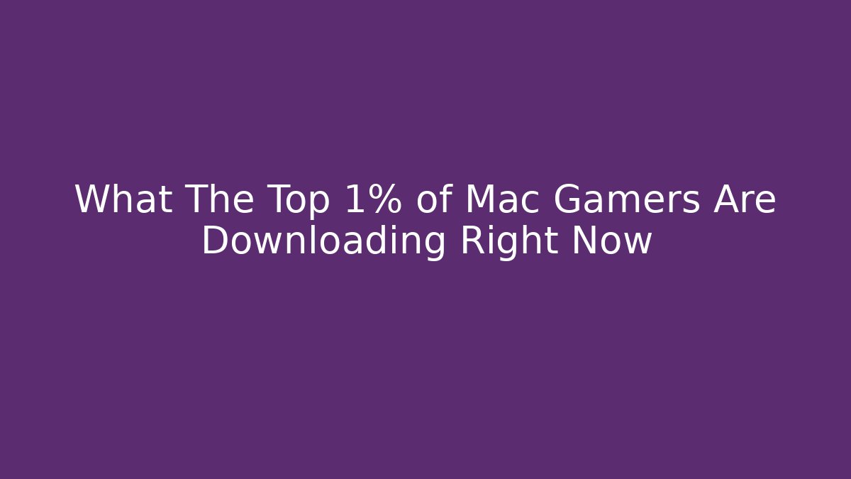 What The Top 1% of Mac Gamers Are Downloading Right Now
