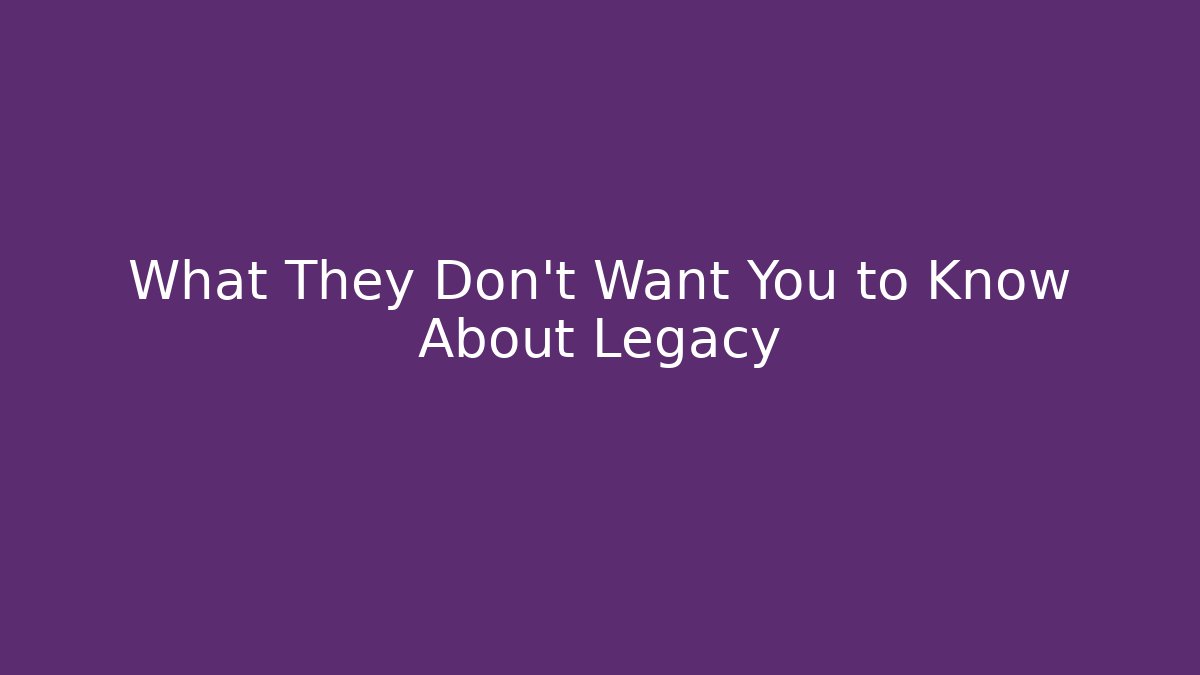 What They Don't Want You to Know About Legacy