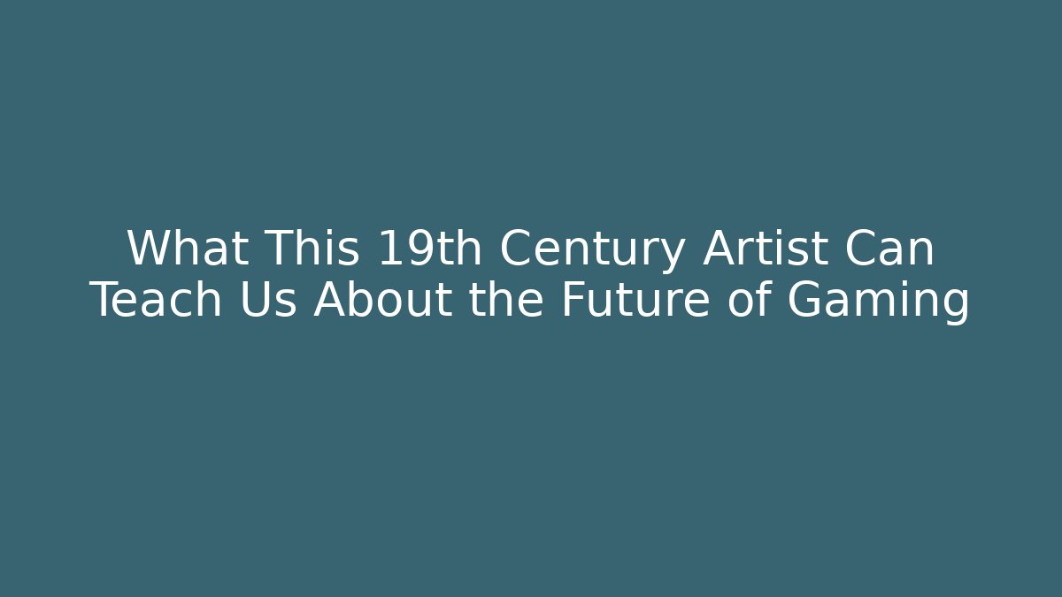 What This 19th Century Artist Can Teach Us About the Future of Gaming