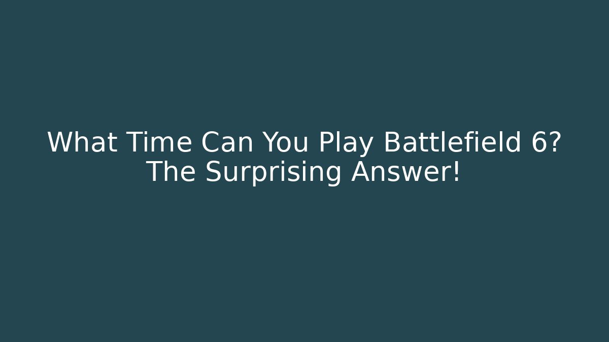 What Time Can You Play Battlefield 6? The Surprising Answer!