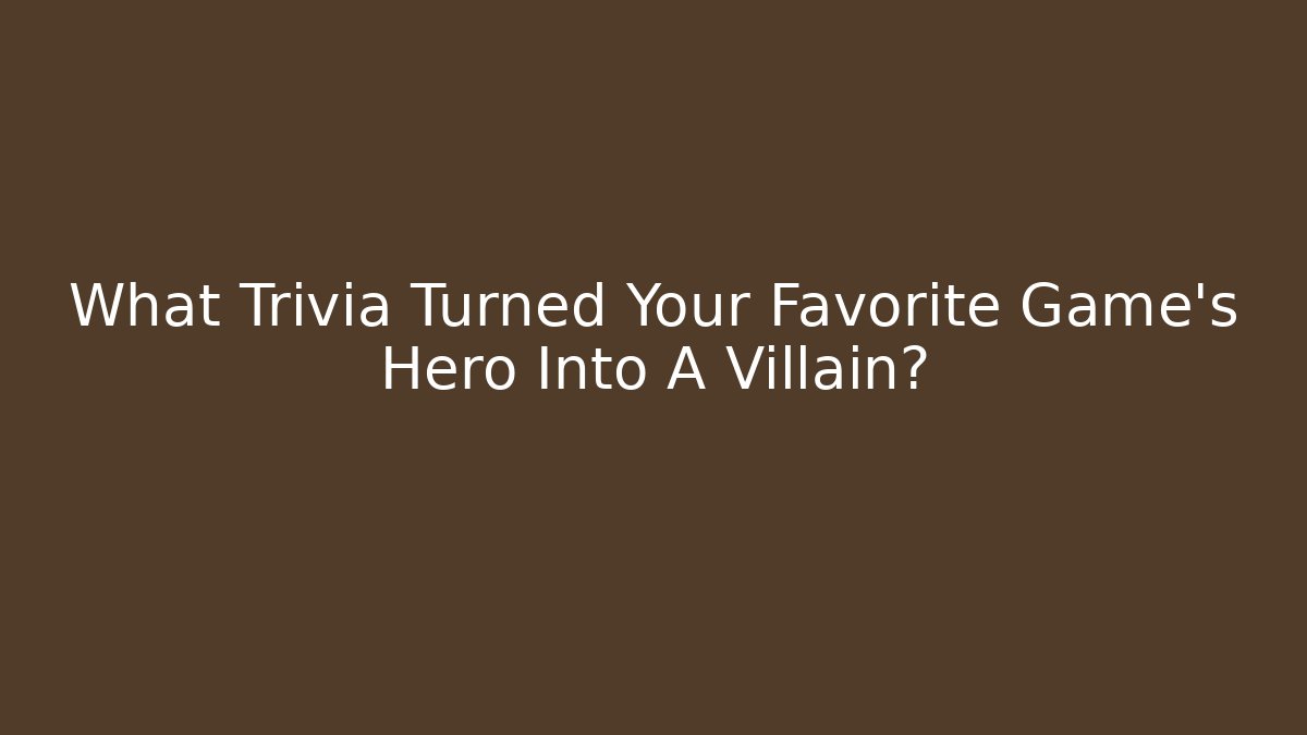 What Trivia Turned Your Favorite Game's Hero Into A Villain?