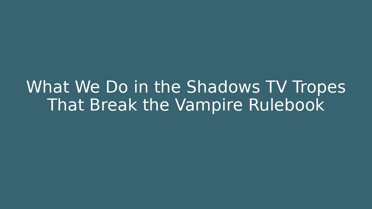 What We Do in the Shadows TV Tropes That Break the Vampire Rulebook