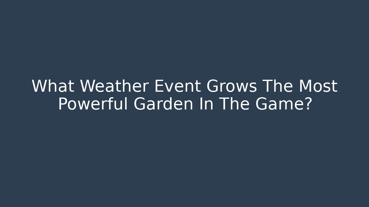 What Weather Event Grows The Most Powerful Garden In The Game?