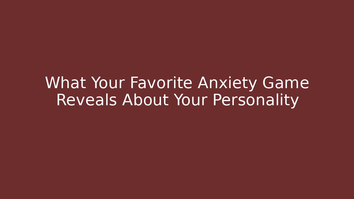 What Your Favorite Anxiety Game Reveals About Your Personality