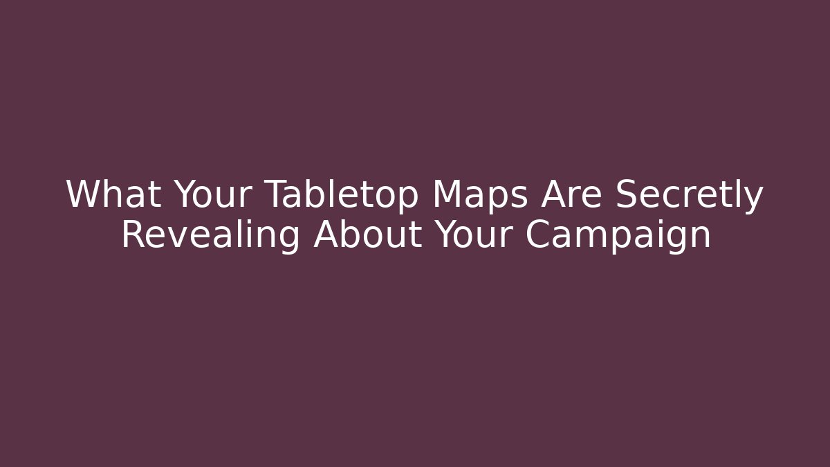 What Your Tabletop Maps Are Secretly Revealing About Your Campaign