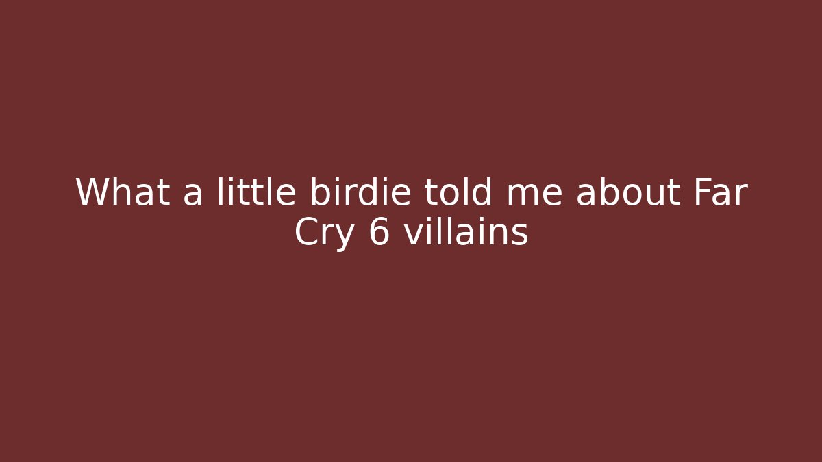 What a little birdie told me about Far Cry 6 villains