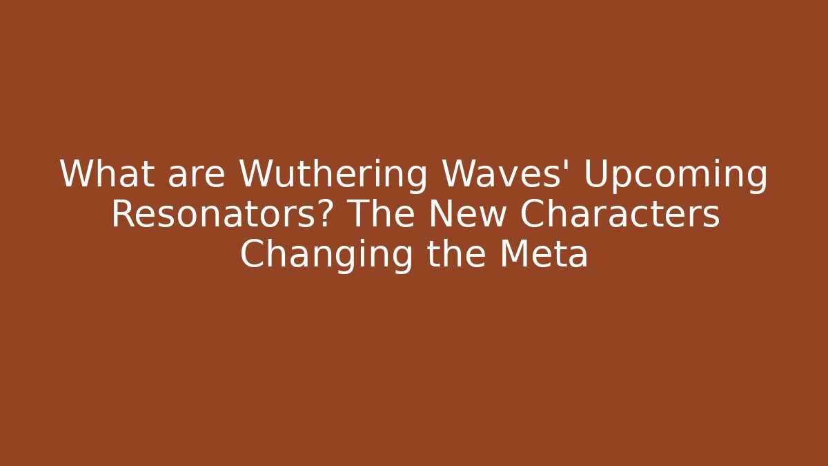What are Wuthering Waves' Upcoming Resonators? The New Characters Changing the Meta