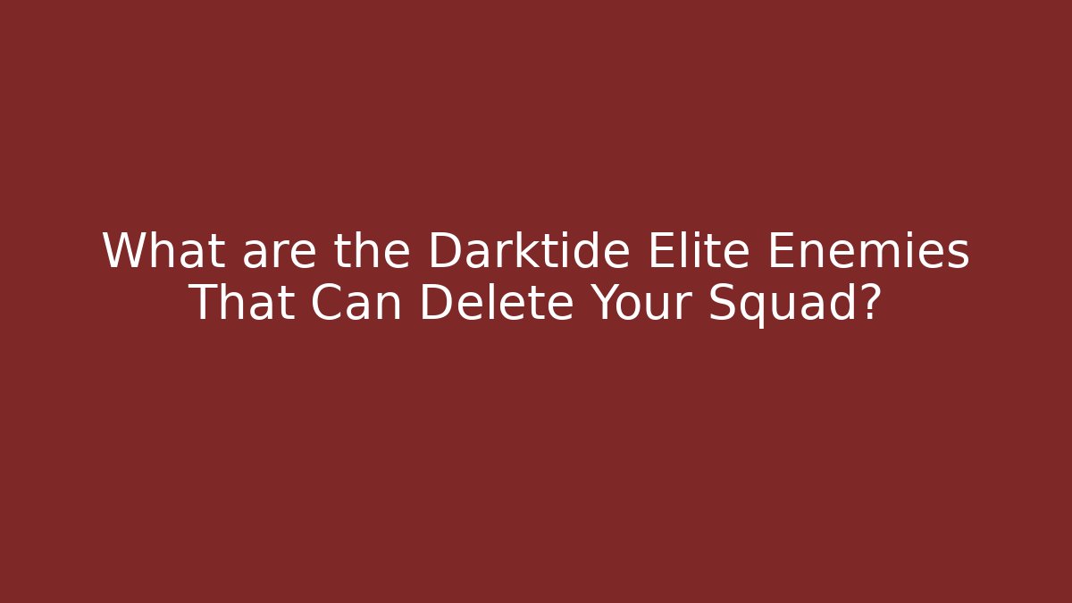 What are the Darktide Elite Enemies That Can Delete Your Squad?