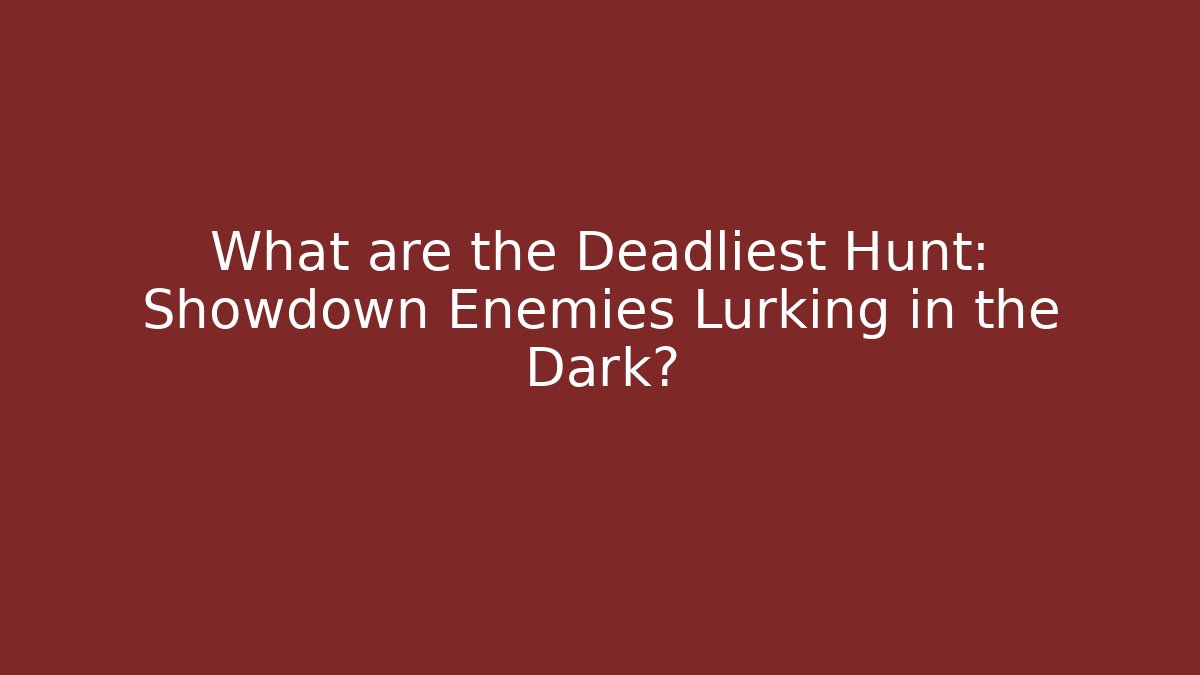 What are the Deadliest Hunt: Showdown Enemies Lurking in the Dark?