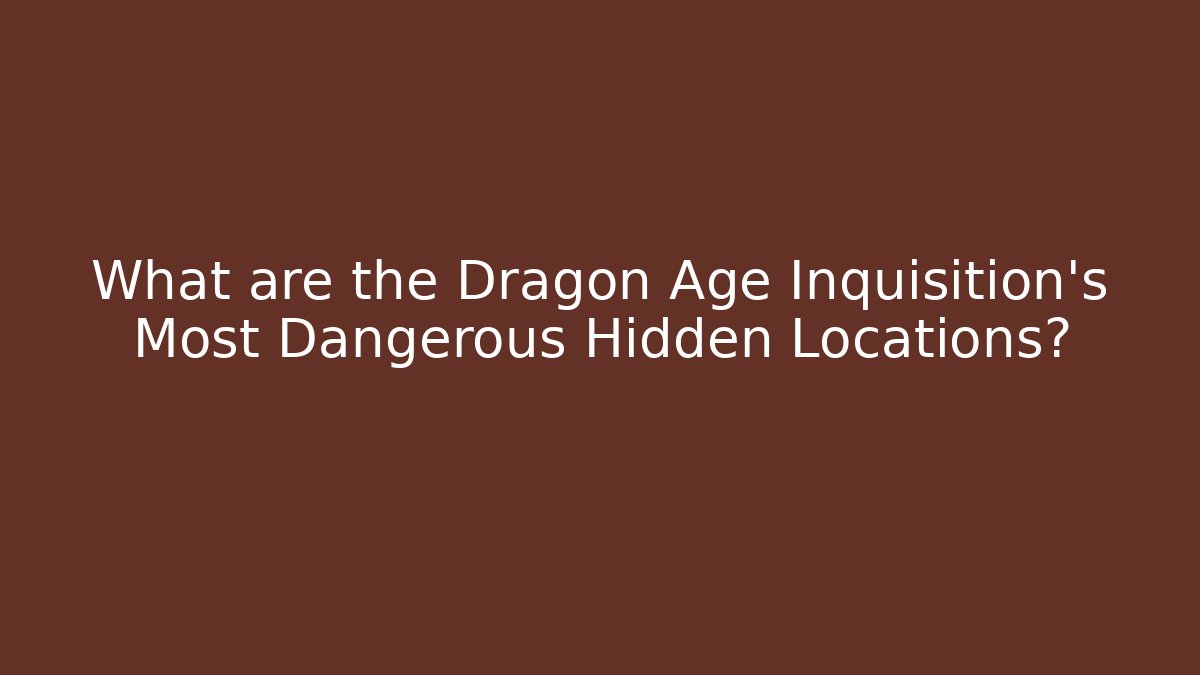 What are the Dragon Age Inquisition's Most Dangerous Hidden Locations?