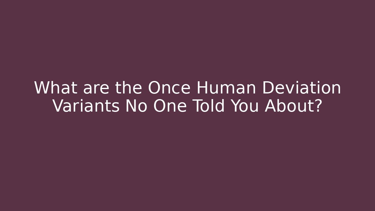 What are the Once Human Deviation Variants No One Told You About?