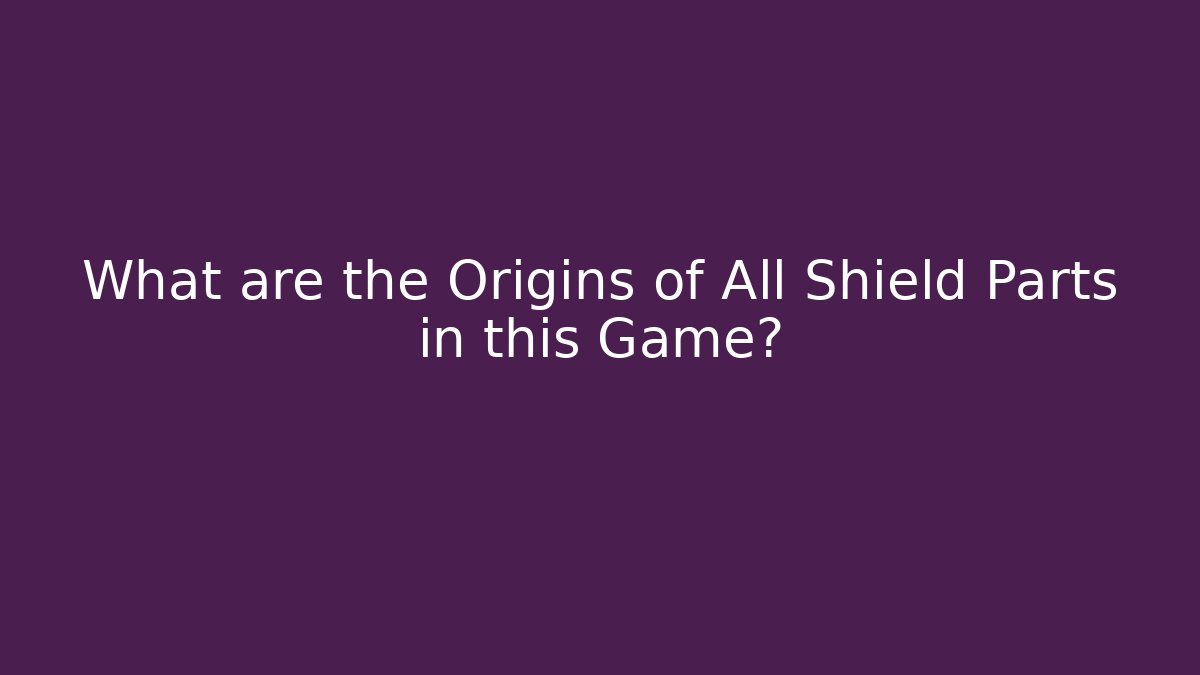 What are the Origins of All Shield Parts in this Game?