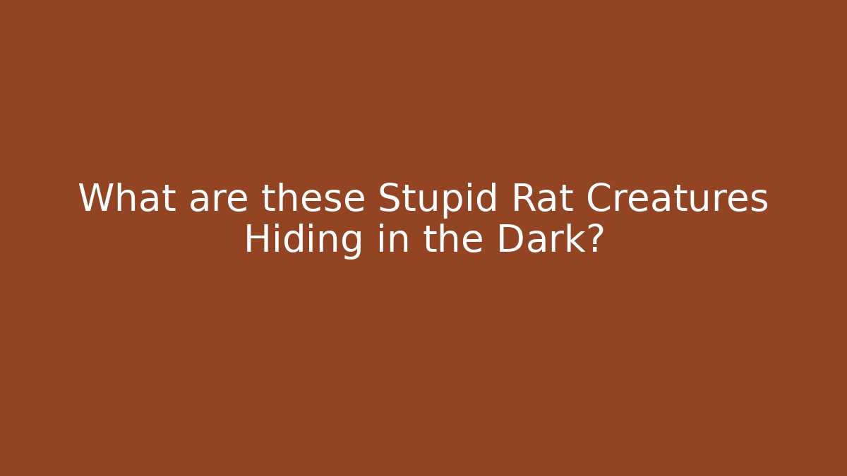 What are these Stupid Rat Creatures Hiding in the Dark?