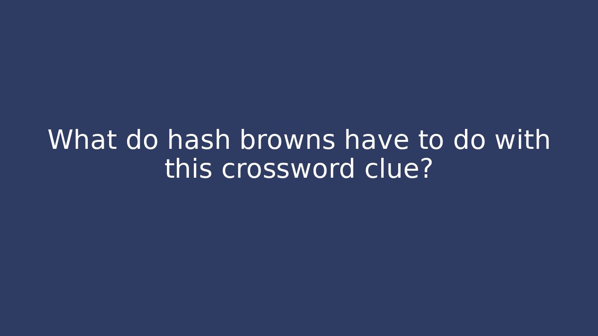 What do hash browns have to do with this crossword clue?