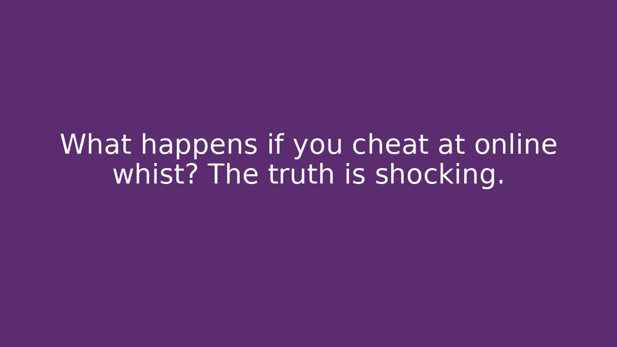 What happens if you cheat at online whist? The truth is shocking.