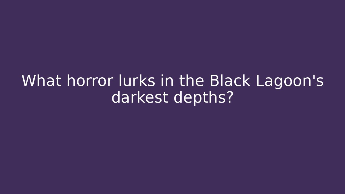 What horror lurks in the Black Lagoon’s darkest depths?