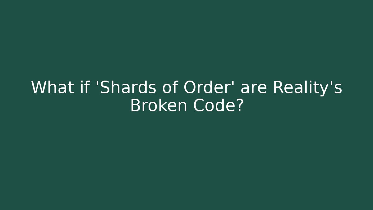 What if 'Shards of Order' are Reality's Broken Code?