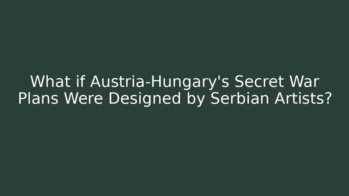 What if Austria-Hungary's Secret War Plans Were Designed by Serbian Artists?