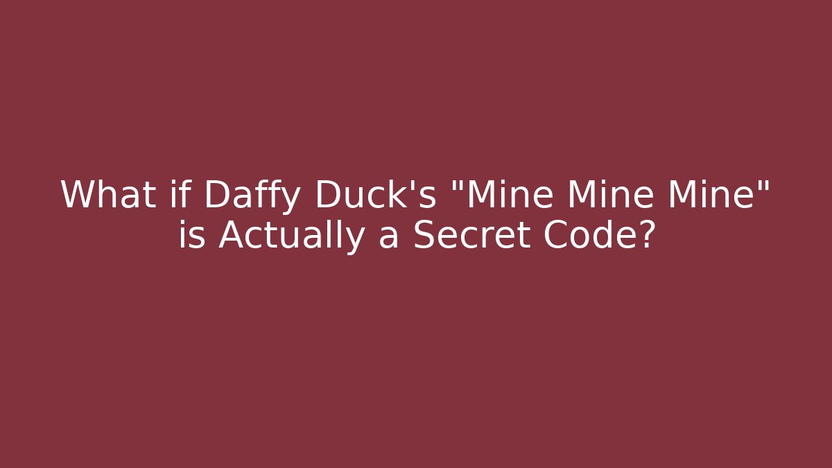 What if Daffy Duck's "Mine Mine Mine" is Actually a Secret Code?