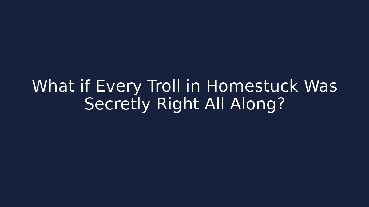 What if Every Troll in Homestuck Was Secretly Right All Along?