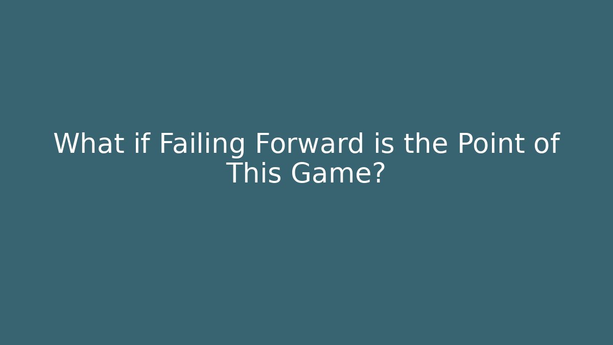 What if Failing Forward is the Point of This Game?