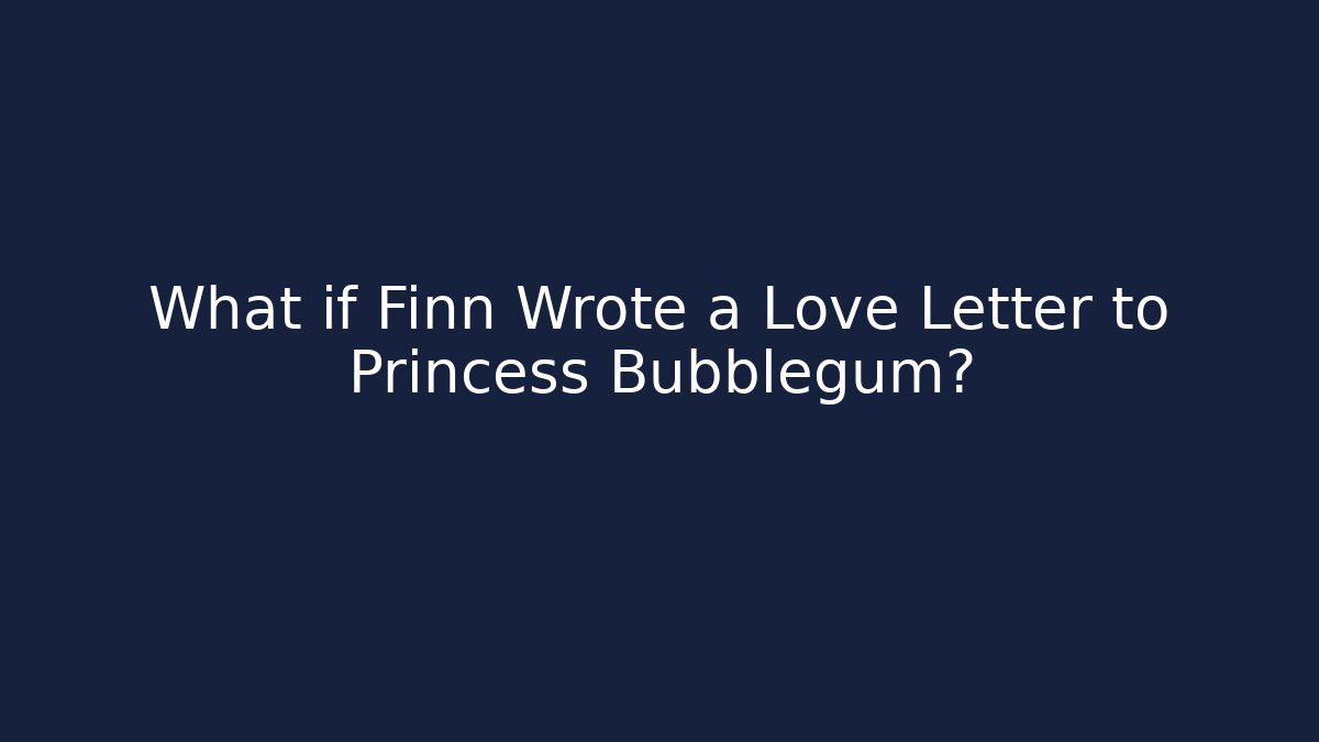 What if Finn Wrote a Love Letter to Princess Bubblegum?