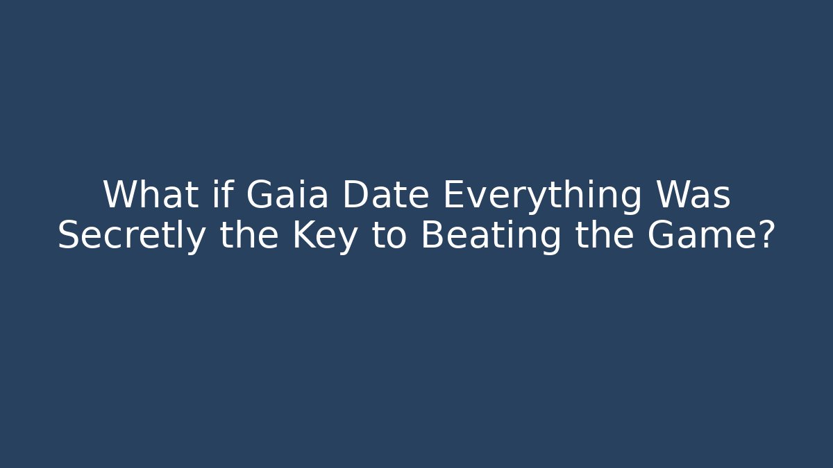 What if Gaia Date Everything Was Secretly the Key to Beating the Game?