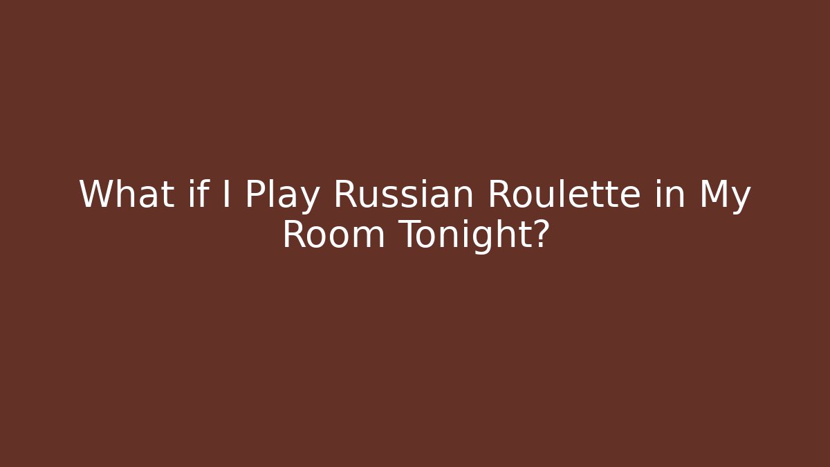 What if I Play Russian Roulette in My Room Tonight?