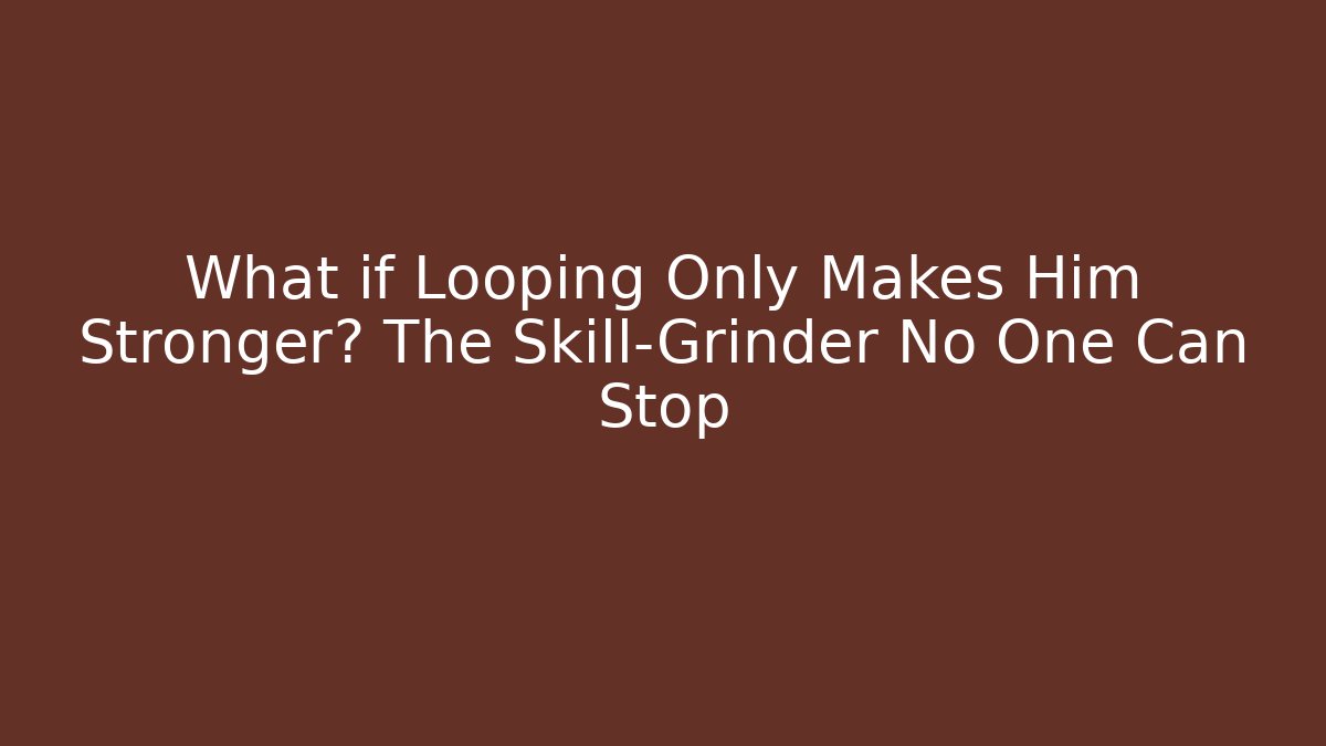 What if Looping Only Makes Him Stronger? The Skill-Grinder No One Can Stop