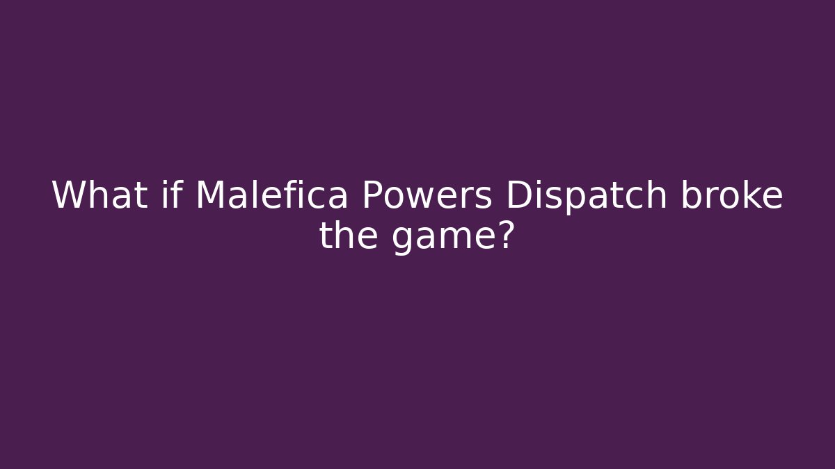 What if Malefica Powers Dispatch broke the game?