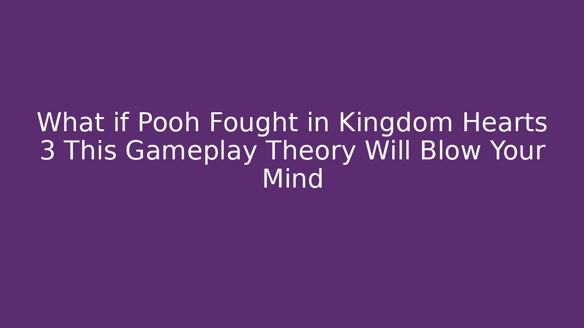 What if Pooh Fought in Kingdom Hearts 3 This Gameplay Theory Will Blow Your Mind