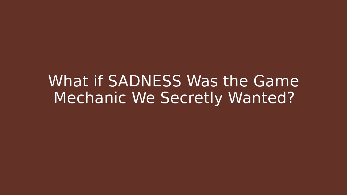 What if SADNESS Was the Game Mechanic We Secretly Wanted?