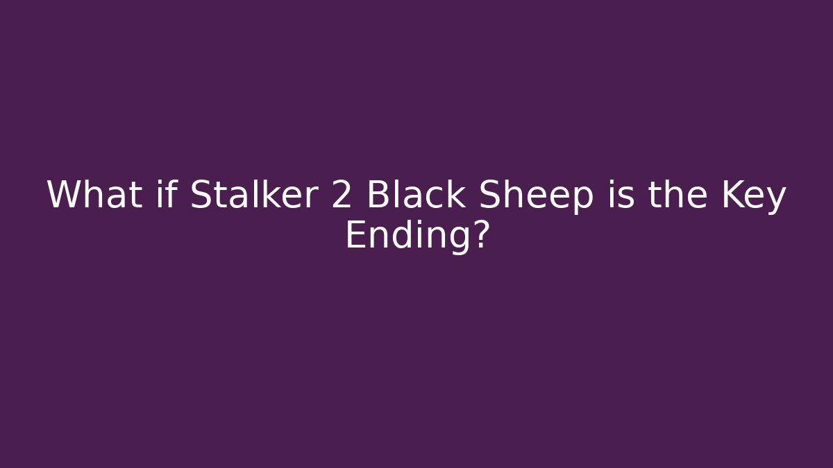 What if Stalker 2 Black Sheep is the Key Ending?