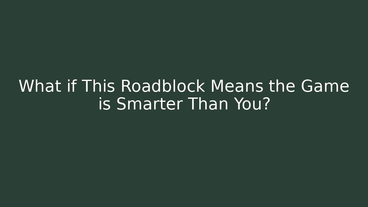 What if This Roadblock Means the Game is Smarter Than You?