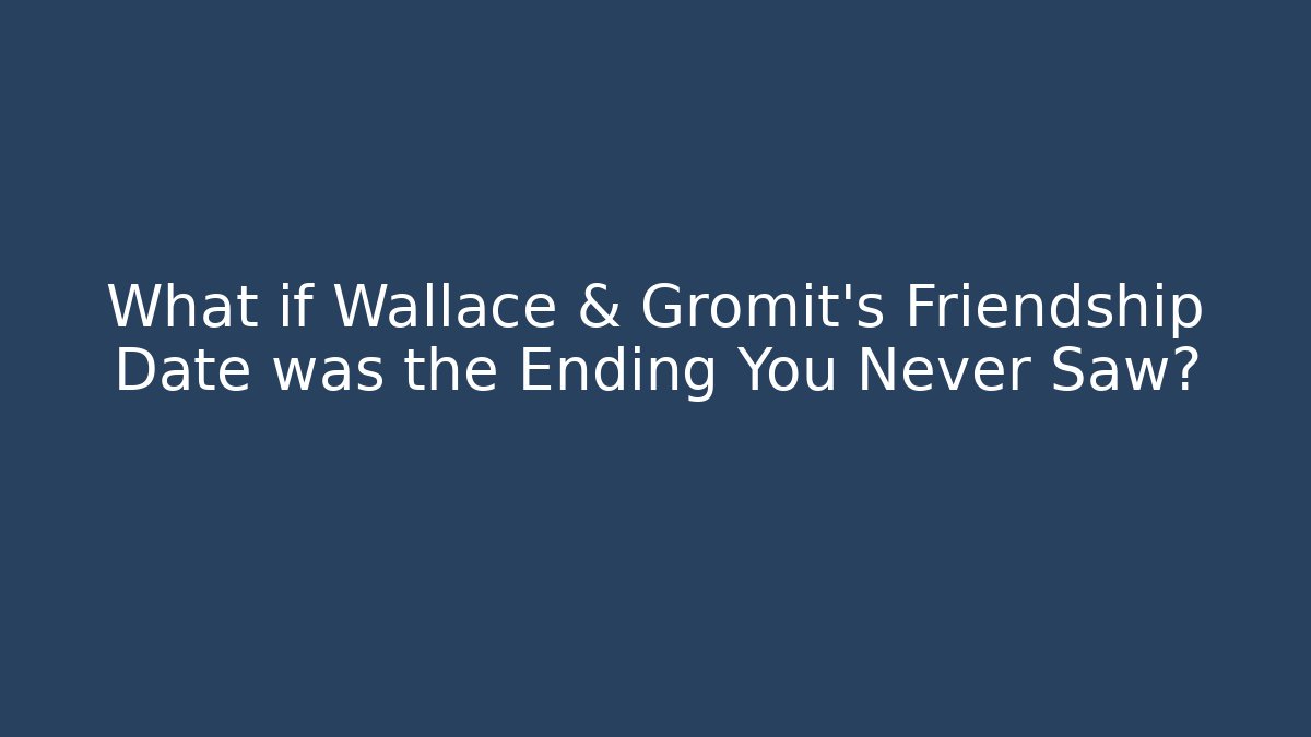 What if Wallace & Gromit's Friendship Date was the Ending You Never Saw?