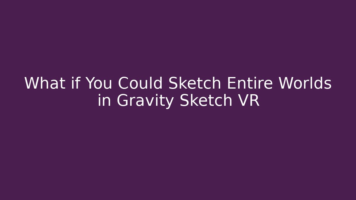 What if You Could Sketch Entire Worlds in Gravity Sketch VR