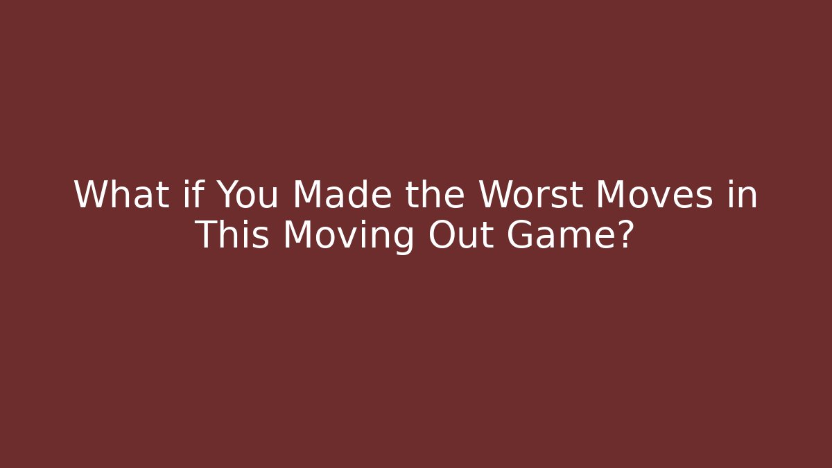 What if You Made the Worst Moves in This Moving Out Game?