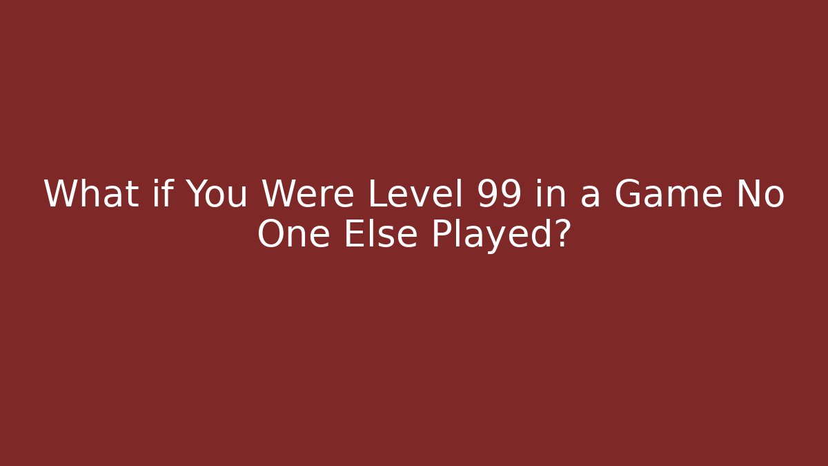 What if You Were Level 99 in a Game No One Else Played?