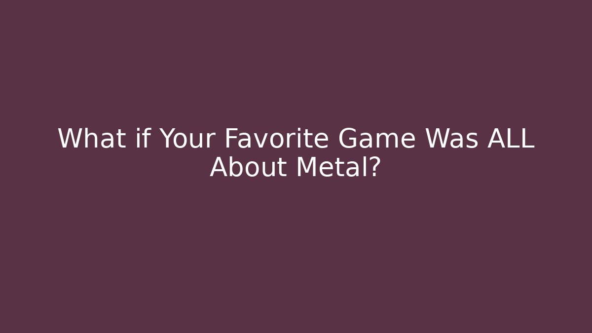 What if Your Favorite Game Was ALL About Metal?
