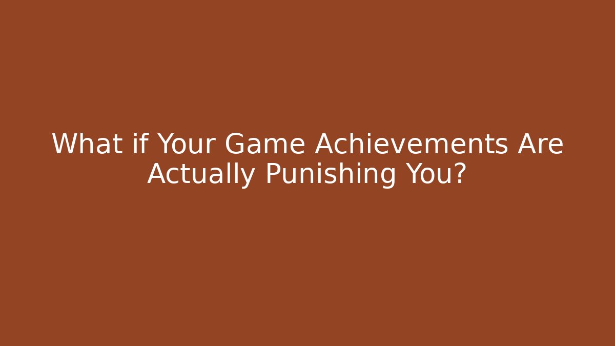 What if Your Game Achievements Are Actually Punishing You?