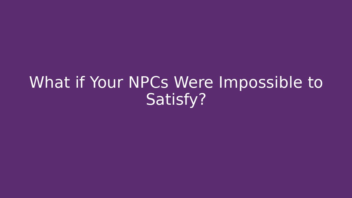 What if Your NPCs Were Impossible to Satisfy?