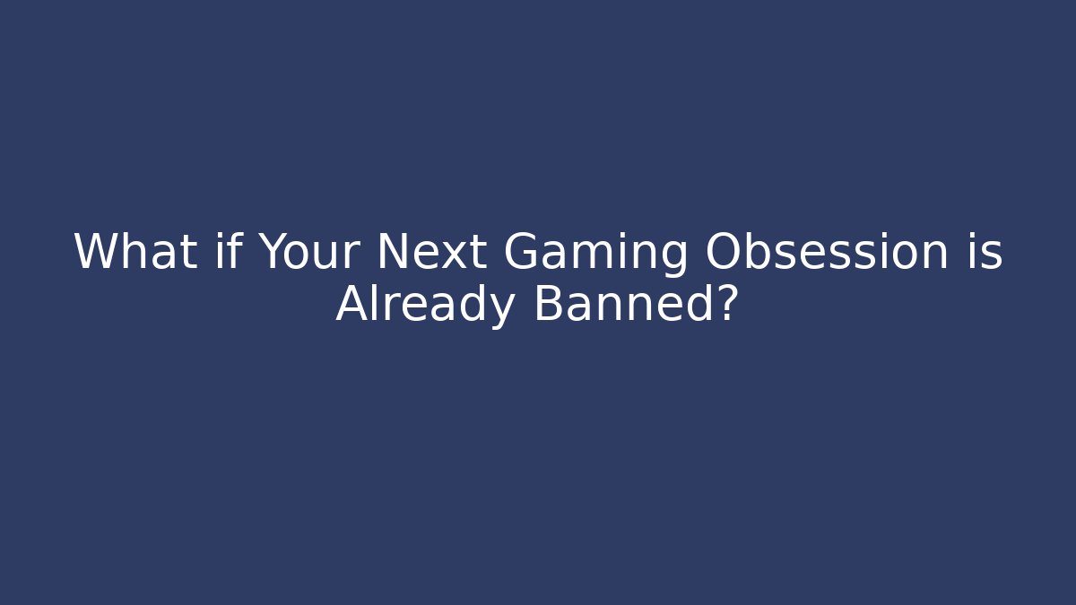 What if Your Next Gaming Obsession is Already Banned?