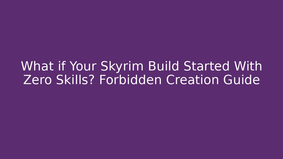 What if Your Skyrim Build Started With Zero Skills? Forbidden Creation Guide