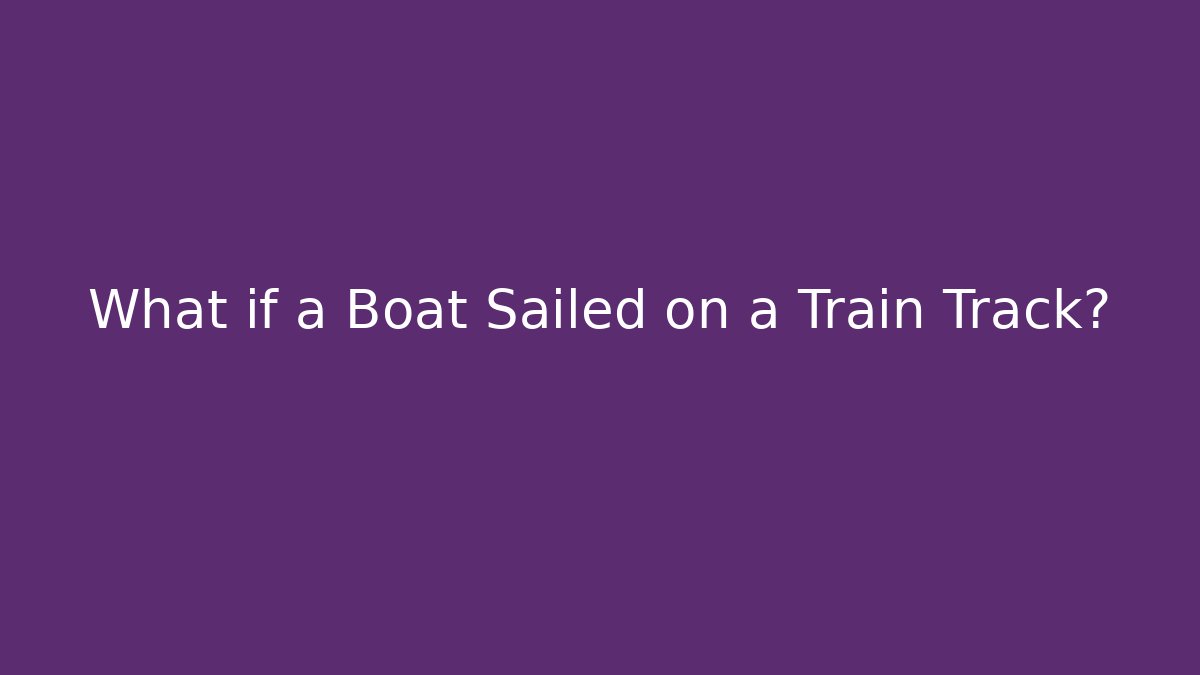 What if a Boat Sailed on a Train Track?