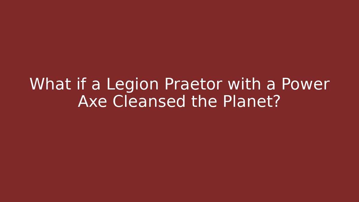 What if a Legion Praetor with a Power Axe Cleansed the Planet?